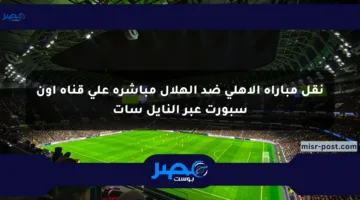 نقل مباراة الأهلي ضد الهلال مباشرة على قناة أون سبورت عبر النايل سات